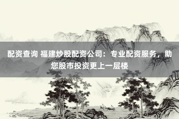 配资查询 福建炒股配资公司：专业配资服务，助您股市投资更上一层楼