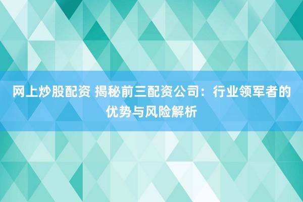 网上炒股配资 揭秘前三配资公司：行业领军者的优势与风险解析