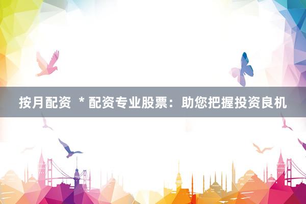 按月配资  * 配资专业股票：助您把握投资良机