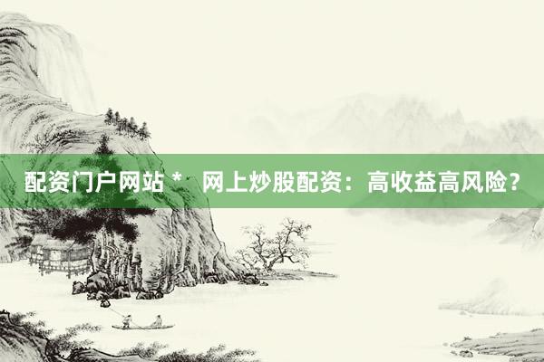 配资门户网站 *   网上炒股配资：高收益高风险？