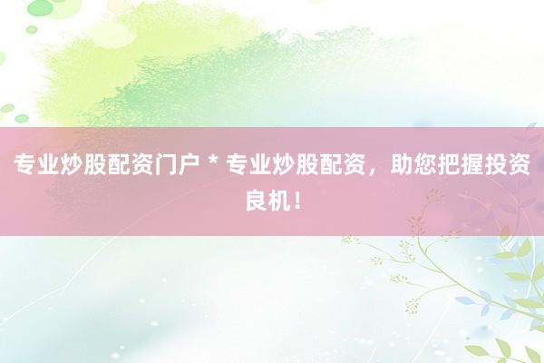 专业炒股配资门户 * 专业炒股配资，助您把握投资良机！