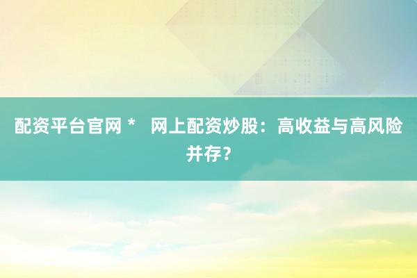 配资平台官网 *   网上配资炒股：高收益与高风险并存？