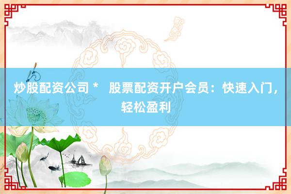炒股配资公司 *   股票配资开户会员：快速入门，轻松盈利