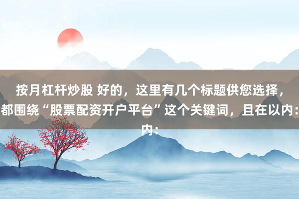 按月杠杆炒股 好的，这里有几个标题供您选择，都围绕“股票配资开户平台”这个关键词，且在以内：