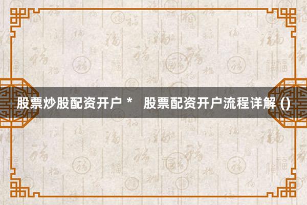 股票炒股配资开户 *   股票配资开户流程详解 ()
