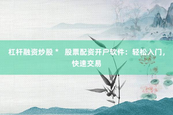 杠杆融资炒股 *   股票配资开户软件：轻松入门，快速交易