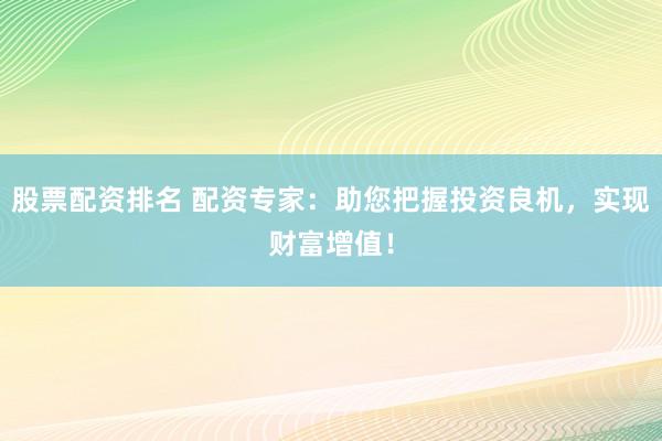 股票配资排名 配资专家：助您把握投资良机，实现财富增值！