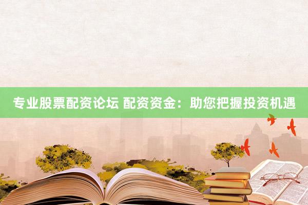 专业股票配资论坛 配资资金：助您把握投资机遇