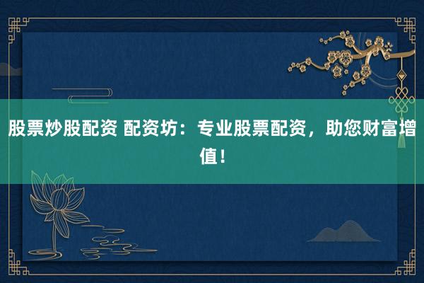股票炒股配资 配资坊：专业股票配资，助您财富增值！