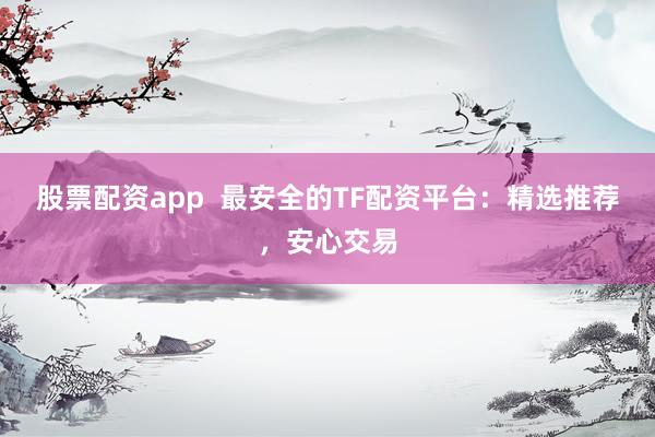 股票配资app  最安全的TF配资平台：精选推荐，安心交易
