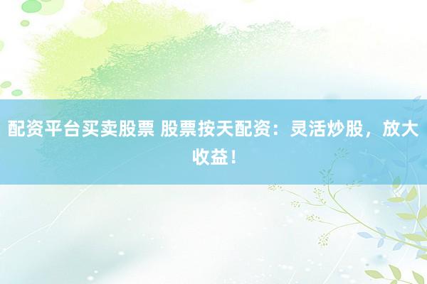 配资平台买卖股票 股票按天配资：灵活炒股，放大收益！