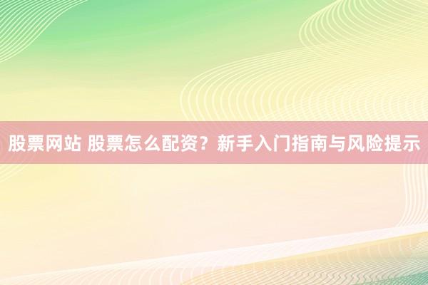 股票网站 股票怎么配资？新手入门指南与风险提示