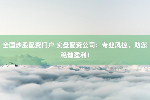 全国炒股配资门户 实盘配资公司：专业风控，助您稳健盈利！