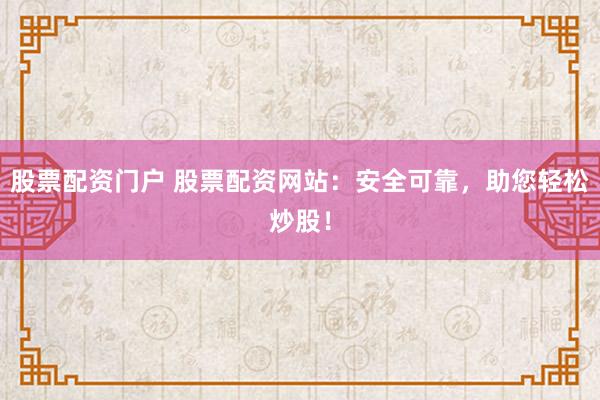 股票配资门户 股票配资网站：安全可靠，助您轻松炒股！