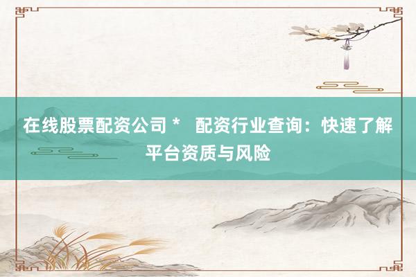 在线股票配资公司 *   配资行业查询：快速了解平台资质与风险