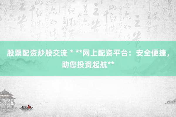 股票配资炒股交流 * **网上配资平台：安全便捷，助您投资起航**