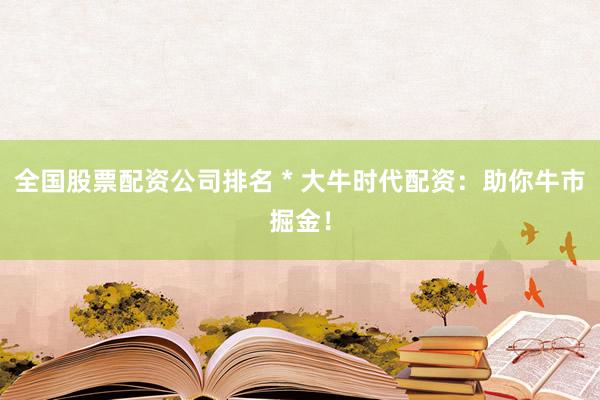 全国股票配资公司排名 * 大牛时代配资：助你牛市掘金！