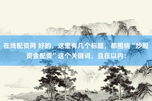 在线配资网 好的，这里有几个标题，都围绕“炒股资金配资”这个关键词，且在以内：