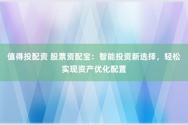 值得投配资 股票资配宝：智能投资新选择，轻松实现资产优化配置