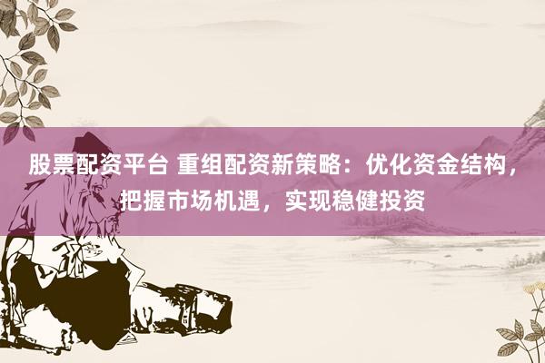 股票配资平台 重组配资新策略：优化资金结构，把握市场机遇，实现稳健投资