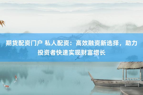 期货配资门户 私人配资：高效融资新选择，助力投资者快速实现财富增长