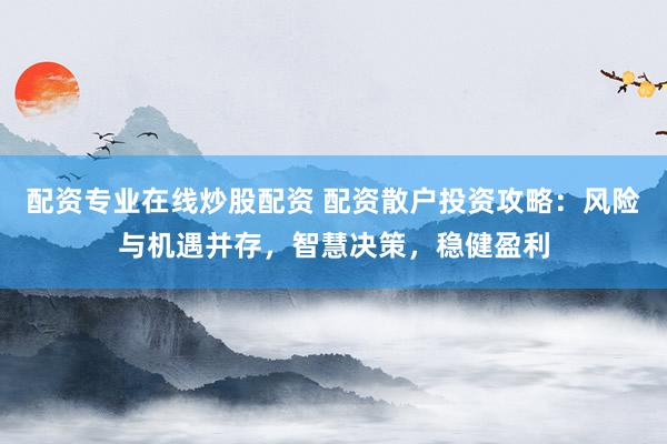 配资专业在线炒股配资 配资散户投资攻略：风险与机遇并存，智慧决策，稳健盈利