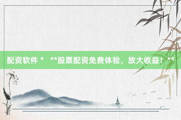 配资软件 *   **股票配资免费体验，放大收益！**