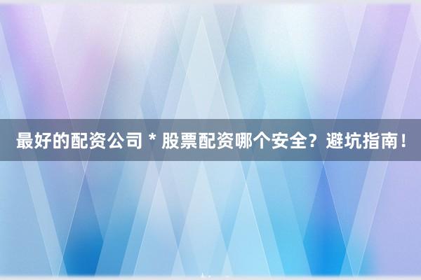 最好的配资公司 * 股票配资哪个安全？避坑指南！