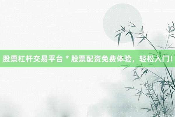 股票杠杆交易平台 * 股票配资免费体验，轻松入门！
