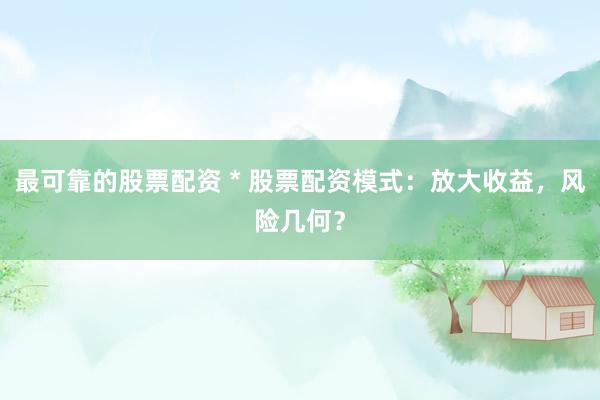 最可靠的股票配资 * 股票配资模式：放大收益，风险几何？