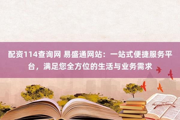 配资114查询网 易盛通网站：一站式便捷服务平台，满足您全方位的生活与业务需求