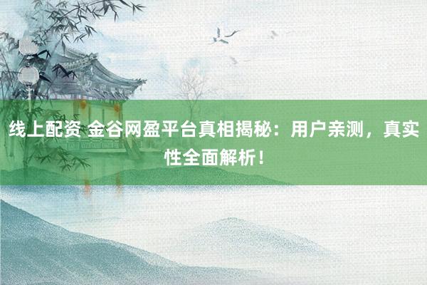 线上配资 金谷网盈平台真相揭秘：用户亲测，真实性全面解析！