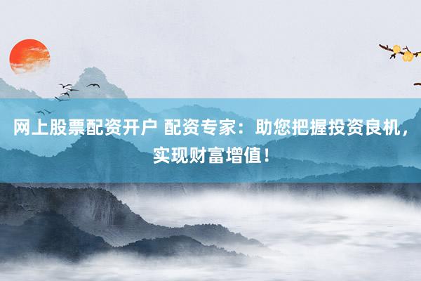 网上股票配资开户 配资专家：助您把握投资良机，实现财富增值！