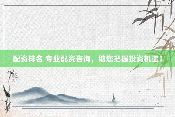 配资排名 专业配资咨询，助您把握投资机遇！