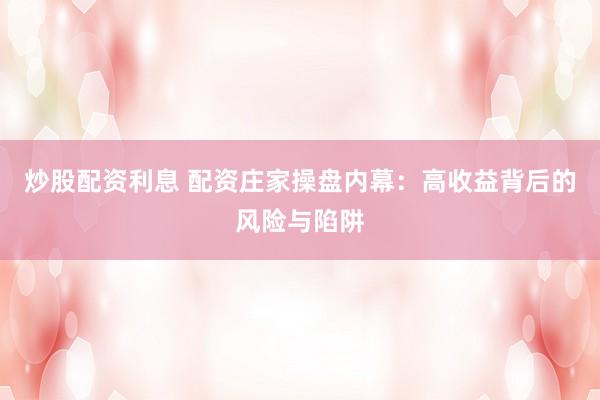 炒股配资利息 配资庄家操盘内幕：高收益背后的风险与陷阱