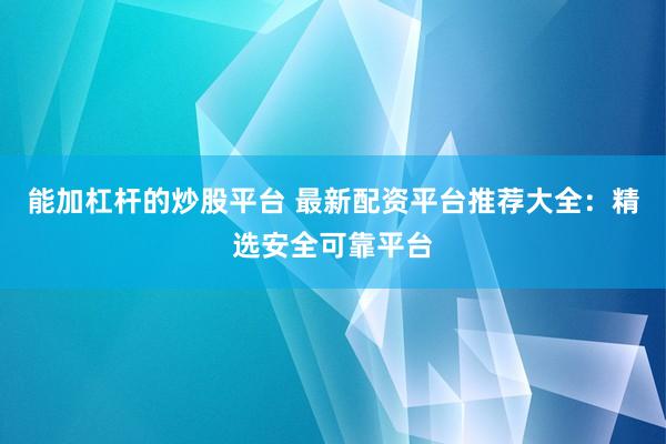 能加杠杆的炒股平台 最新配资平台推荐大全：精选安全可靠平台