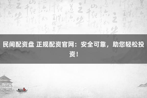 民间配资盘 正规配资官网：安全可靠，助您轻松投资！