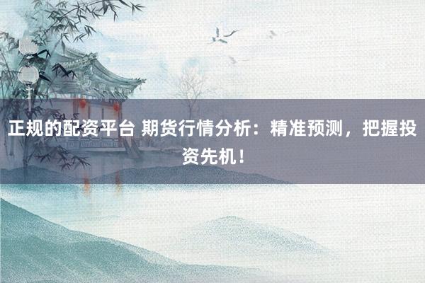 正规的配资平台 期货行情分析：精准预测，把握投资先机！
