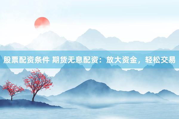 股票配资条件 期货无息配资：放大资金，轻松交易