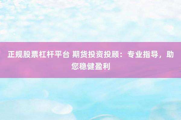 正规股票杠杆平台 期货投资投顾：专业指导，助您稳健盈利