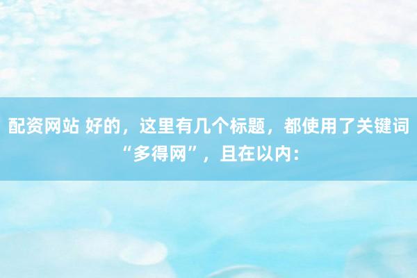 配资网站 好的，这里有几个标题，都使用了关键词“多得网”，且在以内：