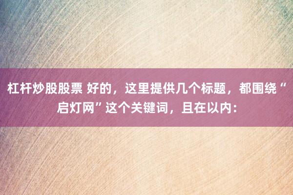 杠杆炒股股票 好的，这里提供几个标题，都围绕“启灯网”这个关键词，且在以内：