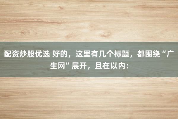 配资炒股优选 好的，这里有几个标题，都围绕“广生网”展开，且在以内：