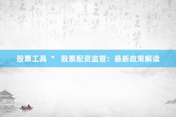 股票工具  *   股票配资监管：最新政策解读
