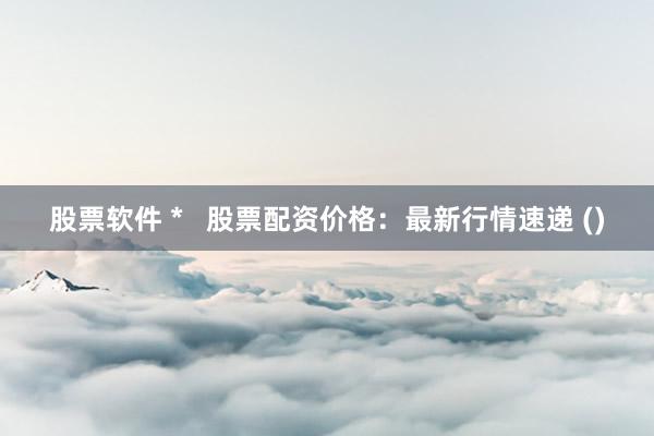 股票软件 *   股票配资价格：最新行情速递 ()