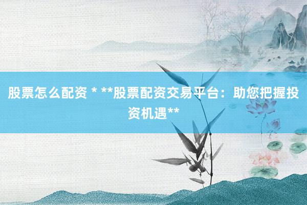 股票怎么配资 * **股票配资交易平台：助您把握投资机遇**