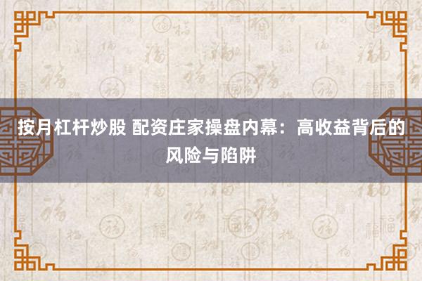 按月杠杆炒股 配资庄家操盘内幕：高收益背后的风险与陷阱