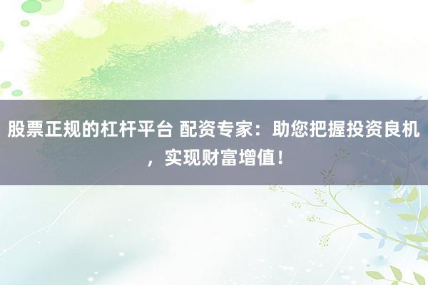 股票正规的杠杆平台 配资专家：助您把握投资良机，实现财富增值！