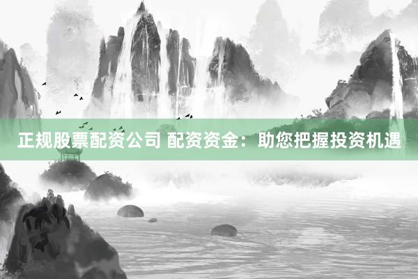 正规股票配资公司 配资资金：助您把握投资机遇