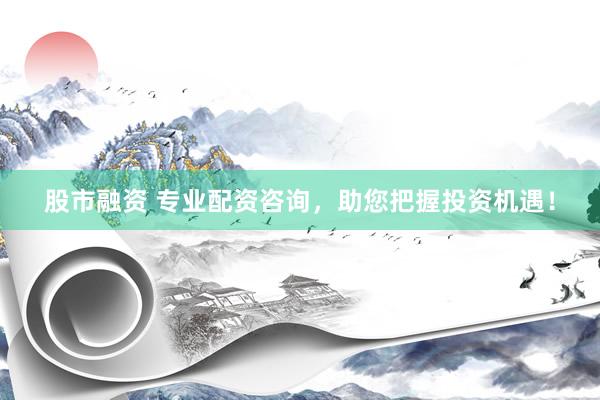 股市融资 专业配资咨询，助您把握投资机遇！